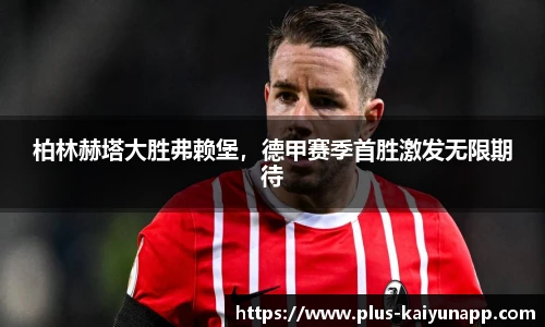 柏林赫塔大胜弗赖堡，德甲赛季首胜激发无限期待