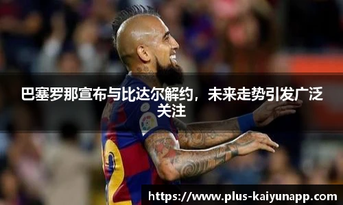 巴塞罗那宣布与比达尔解约，未来走势引发广泛关注