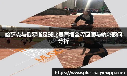 哈萨克与俄罗斯足球比赛直播全程回顾与精彩瞬间分析