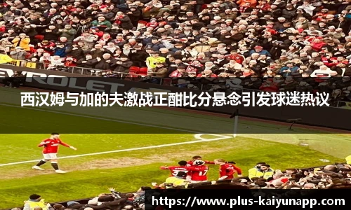 西汉姆与加的夫激战正酣比分悬念引发球迷热议