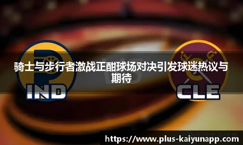 骑士与步行者激战正酣球场对决引发球迷热议与期待