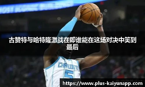 古赞特与哈特隆激战在即谁能在这场对决中笑到最后