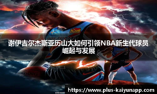 谢伊吉尔杰斯亚历山大如何引领NBA新生代球员崛起与发展